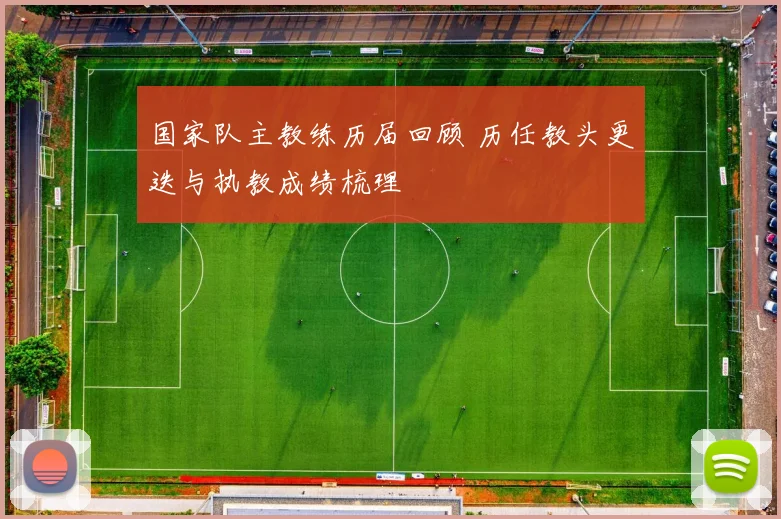 国家队主教练历届回顾 历任教头更迭与执教成绩梳理
