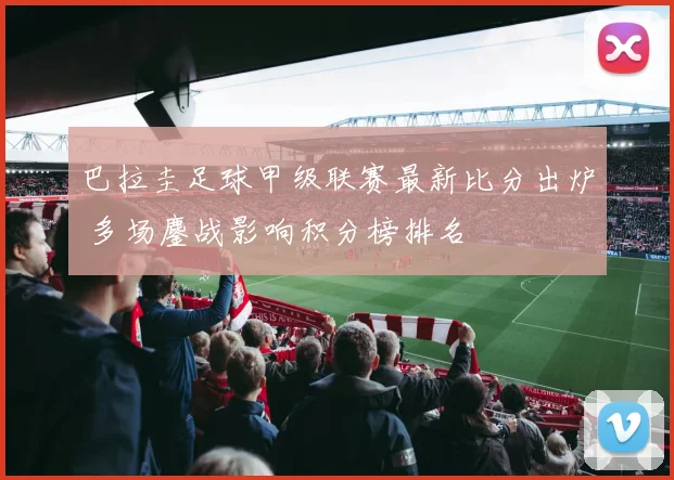 巴拉圭足球甲级联赛最新比分出炉 多场鏖战影响积分榜排名