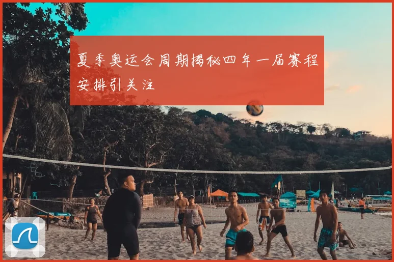 夏季奥运会周期揭秘四年一届赛程安排引关注