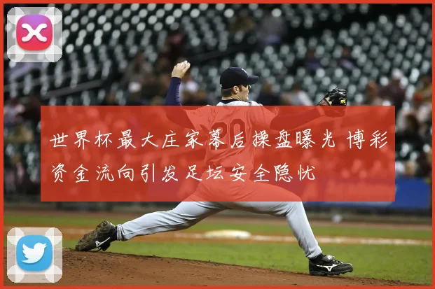 世界杯最大庄家幕后操盘曝光 博彩资金流向引发足坛安全隐忧