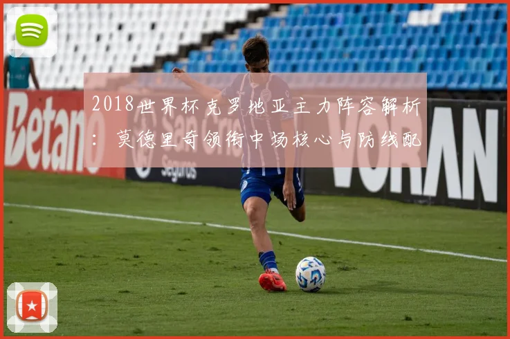 2018世界杯克罗地亚主力阵容解析:莫德里奇领衔中场核心与防线配置