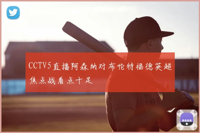 CCTV5直播阿森纳对布伦特福德英超焦点战看点十足