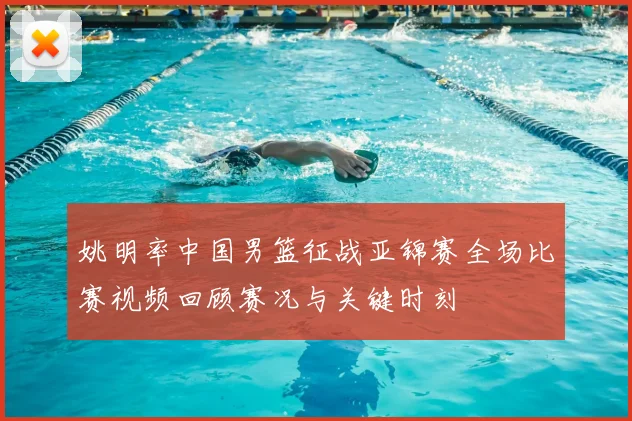 姚明率中国男篮征战亚锦赛全场比赛视频回顾赛况与关键时刻