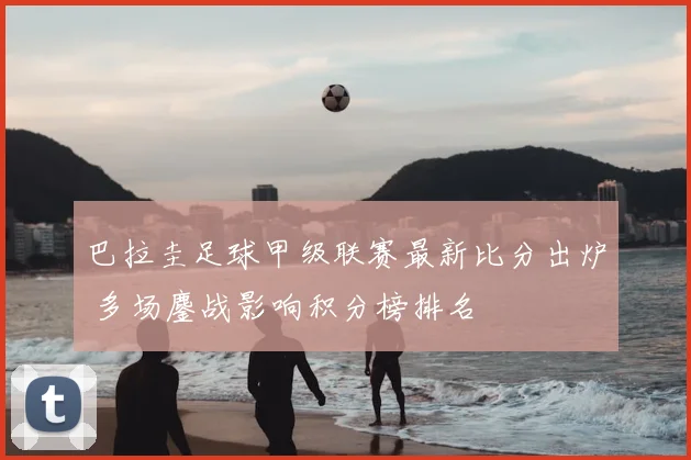 巴拉圭足球甲级联赛最新比分出炉 多场鏖战影响积分榜排名