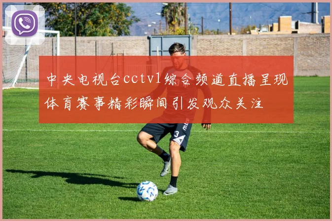 中央电视台cctv1综合频道直播呈现体育赛事精彩瞬间引发观众关注