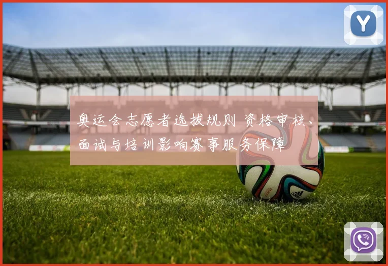 奥运会志愿者选拔规则 资格审核、面试与培训影响赛事服务保障