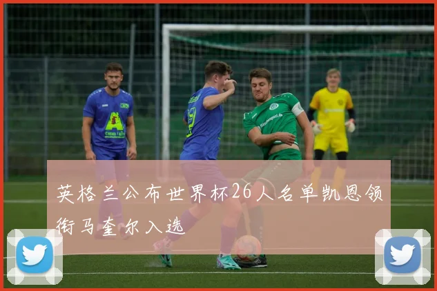 英格兰公布世界杯26人名单凯恩领衔马奎尔入选