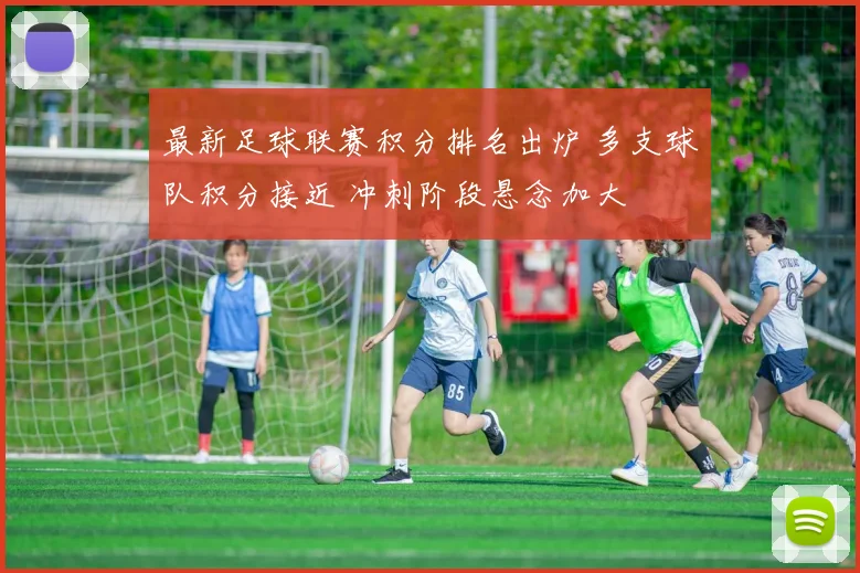 最新足球联赛积分排名出炉 多支球队积分接近 冲刺阶段悬念加大