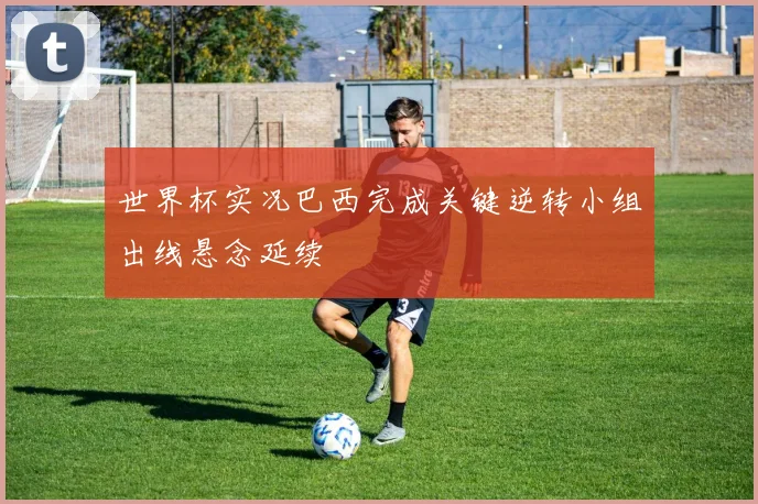 世界杯实况巴西完成关键逆转小组出线悬念延续