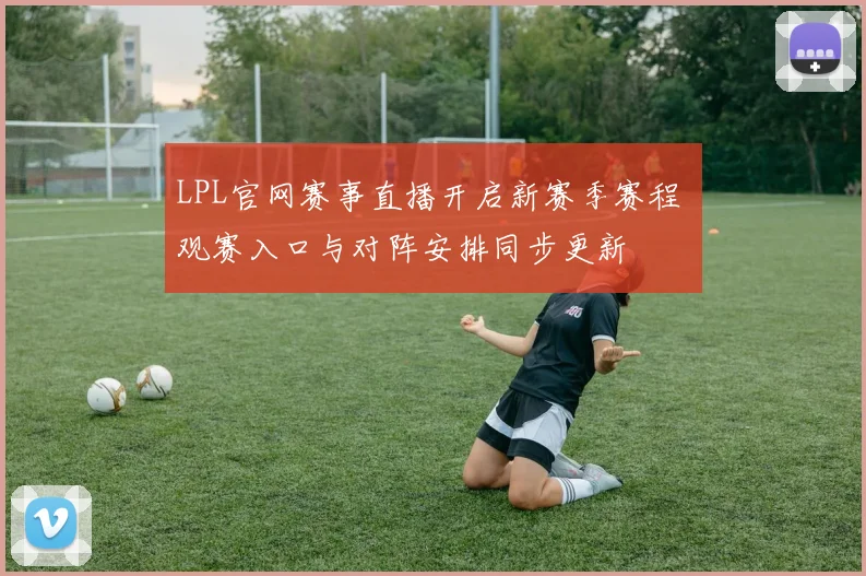 LPL官网赛事直播开启新赛季赛程 观赛入口与对阵安排同步更新