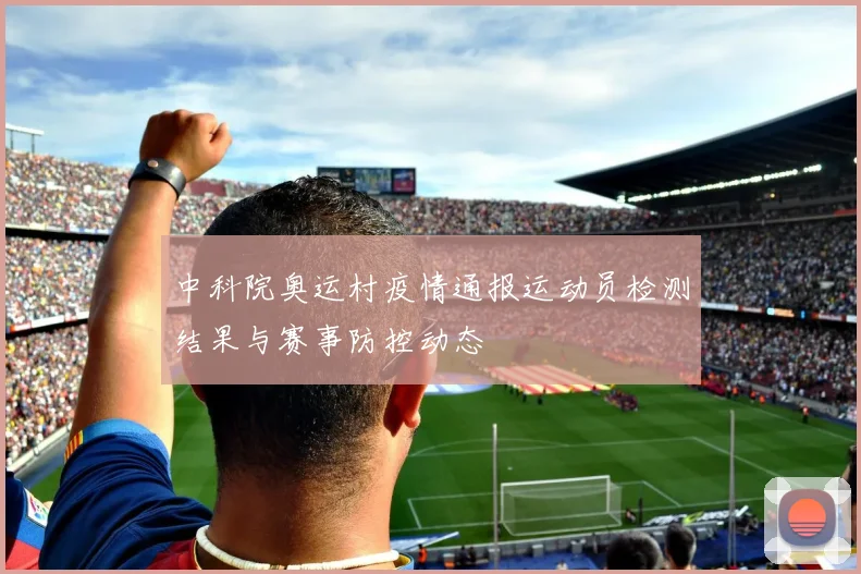 中科院奥运村疫情通报运动员检测结果与赛事防控动态