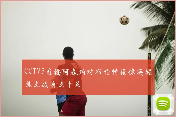 CCTV5直播阿森纳对布伦特福德英超焦点战看点十足