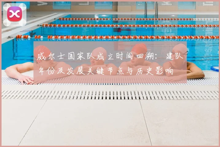 威尔士国家队成立时间回溯：建队年份及发展关键节点与历史影响