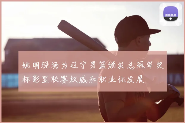 姚明现场为辽宁男篮颁发总冠军奖杯彰显联赛权威和职业化发展