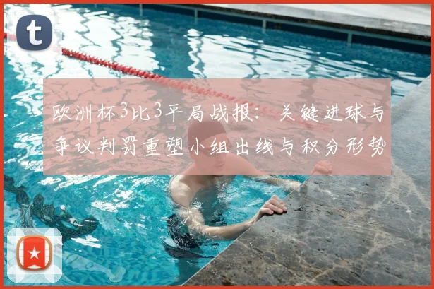 欧洲杯3比3平局战报：关键进球与争议判罚重塑小组出线与积分形势