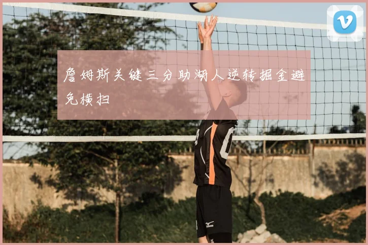 詹姆斯关键三分助湖人逆转掘金避免横扫