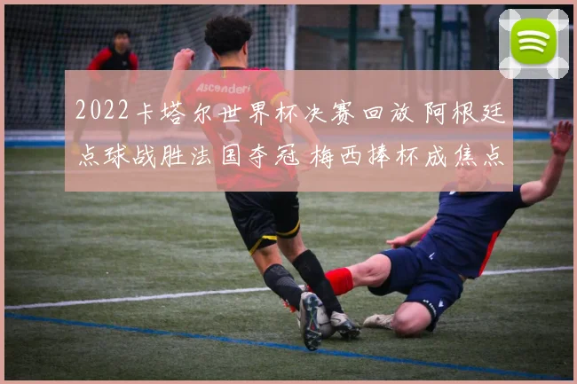 2022卡塔尔世界杯决赛回放 阿根廷点球战胜法国夺冠 梅西捧杯成焦点