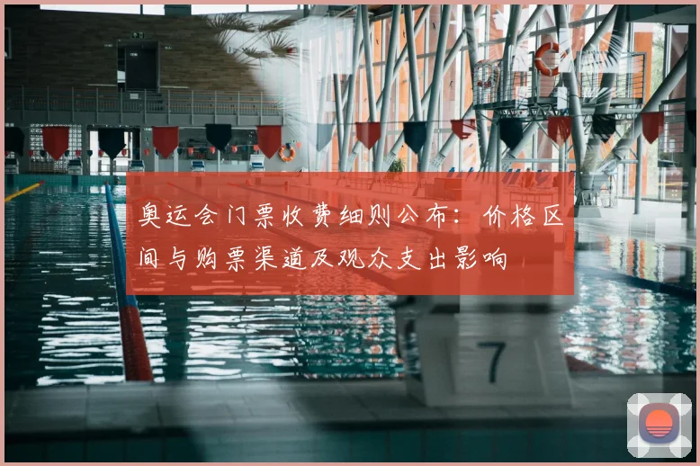 奥运会门票收费细则公布：价格区间与购票渠道及观众支出影响