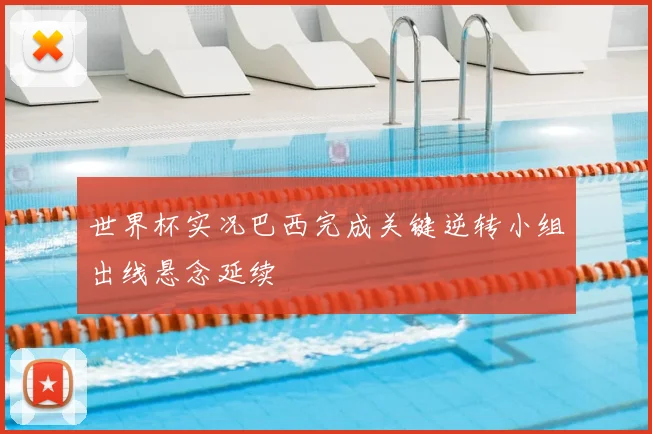 世界杯实况巴西完成关键逆转小组出线悬念延续