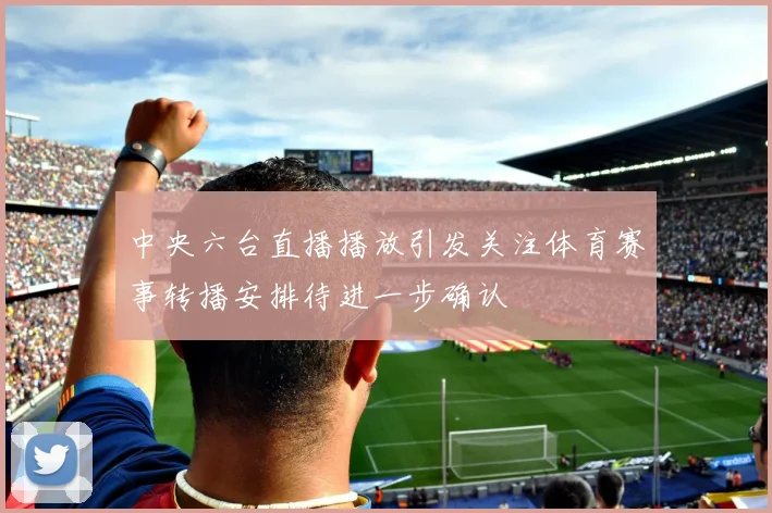 中央六台直播播放引发关注体育赛事转播安排待进一步确认