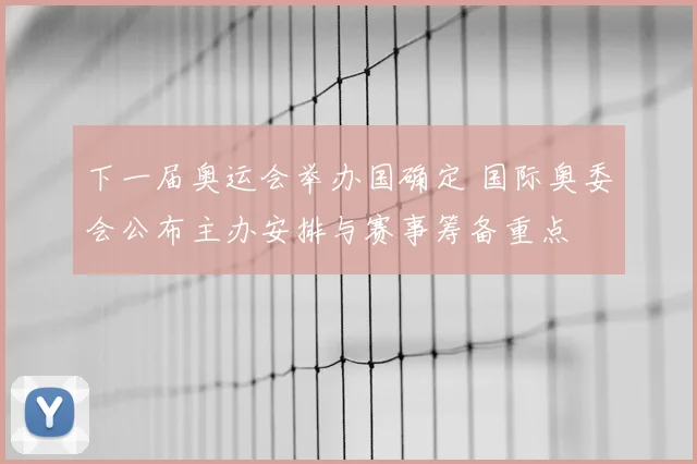 下一届奥运会举办国确定 国际奥委会公布主办安排与赛事筹备重点