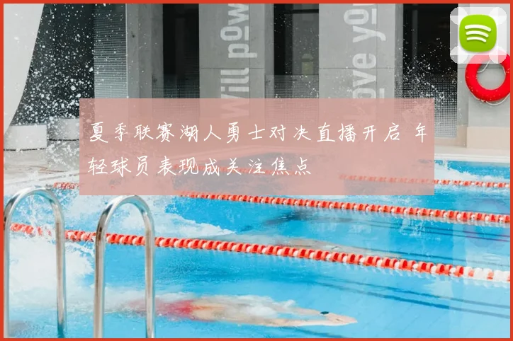 夏季联赛湖人勇士对决直播开启 年轻球员表现成关注焦点