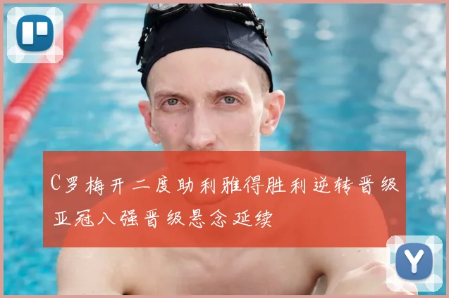 C罗梅开二度助利雅得胜利逆转晋级亚冠八强晋级悬念延续