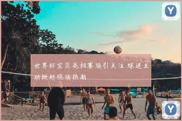 世界杯宝贝亮相赛场引关注 球迷互动掀起现场热潮