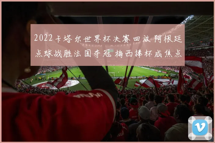 2022卡塔尔世界杯决赛回放 阿根廷点球战胜法国夺冠 梅西捧杯成焦点