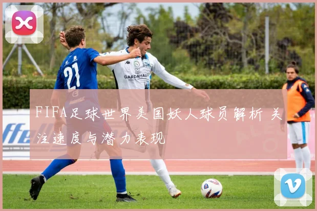 FIFA足球世界美国妖人球员解析 关注速度与潜力表现