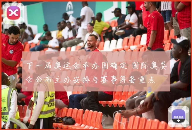 下一届奥运会举办国确定 国际奥委会公布主办安排与赛事筹备重点