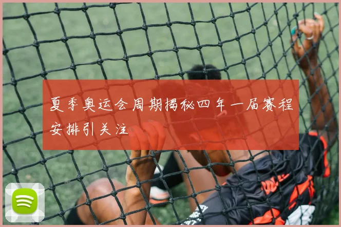 夏季奥运会周期揭秘四年一届赛程安排引关注