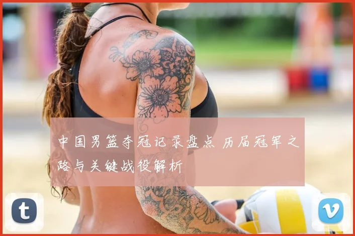 中国男篮夺冠记录盘点 历届冠军之路与关键战役解析