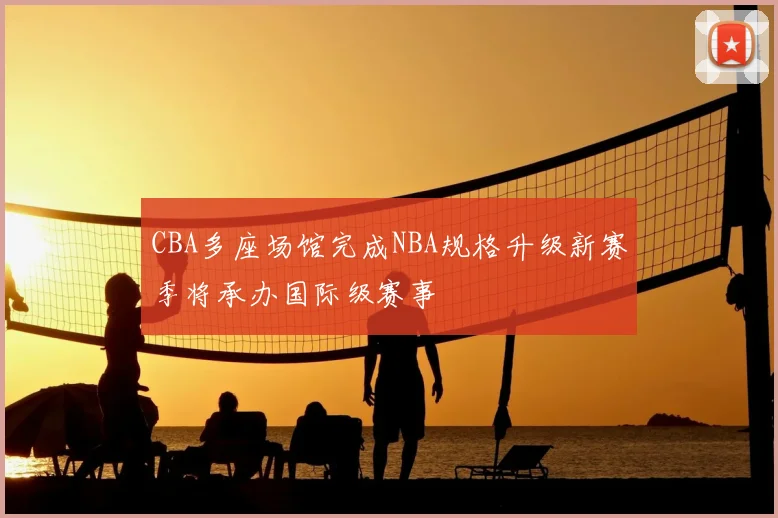 CBA多座场馆完成NBA规格升级新赛季将承办国际级赛事