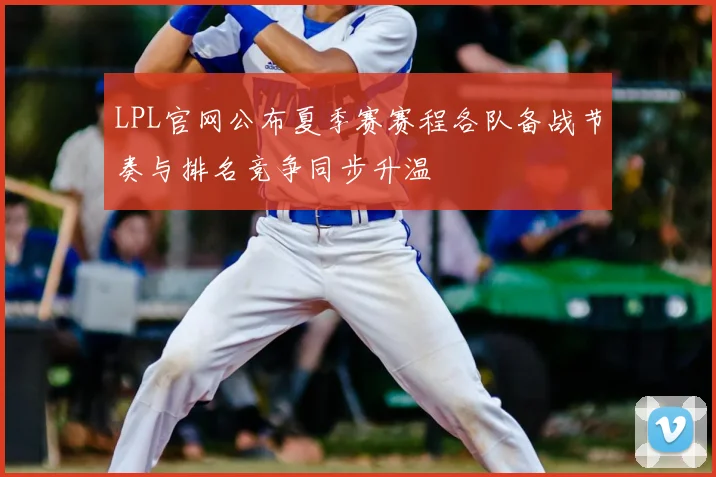 LPL官网公布夏季赛赛程各队备战节奏与排名竞争同步升温