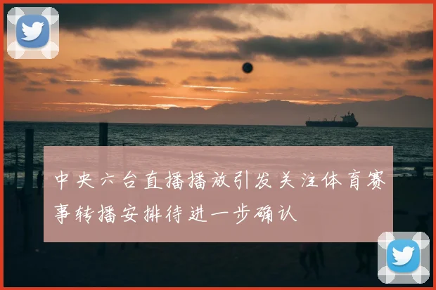 中央六台直播播放引发关注体育赛事转播安排待进一步确认
