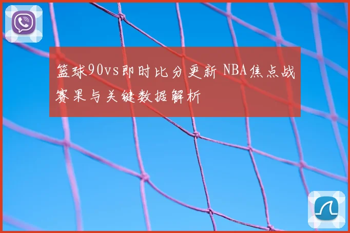 篮球90vs即时比分更新 NBA焦点战赛果与关键数据解析
