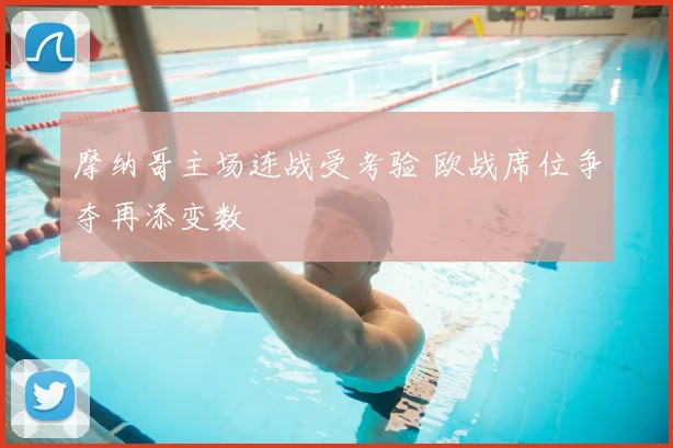 摩纳哥主场连战受考验 欧战席位争夺再添变数