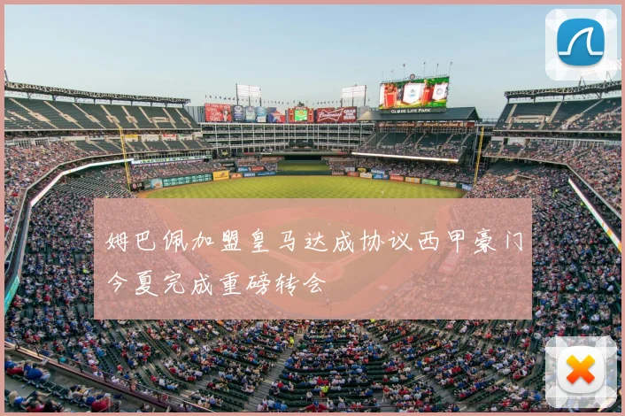 姆巴佩加盟皇马达成协议西甲豪门今夏完成重磅转会