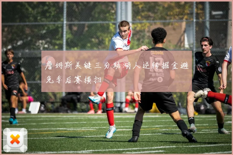 詹姆斯关键三分助湖人逆转掘金避免季后赛横扫