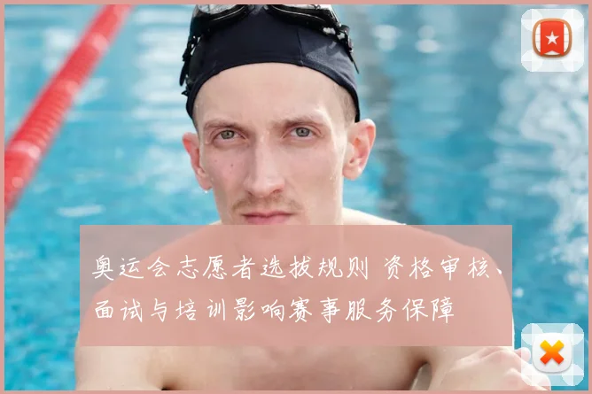 奥运会志愿者选拔规则 资格审核、面试与培训影响赛事服务保障