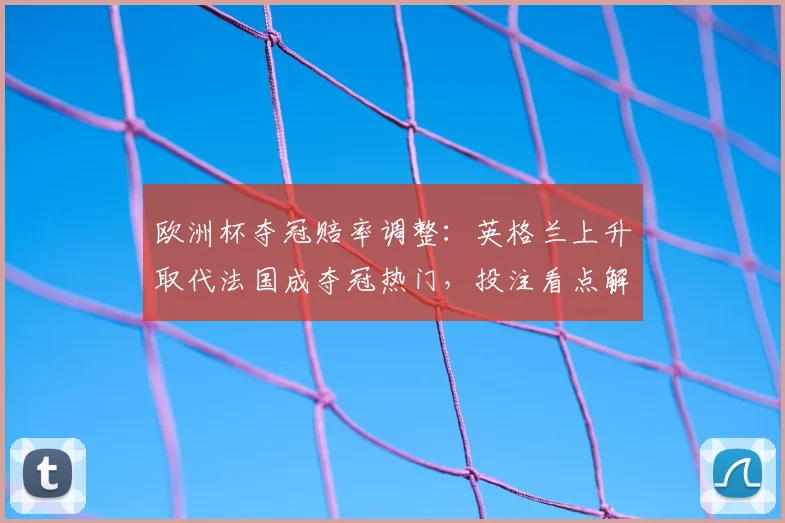 欧洲杯夺冠赔率调整：英格兰上升取代法国成夺冠热门，投注看点解析