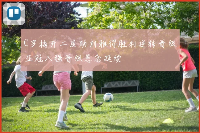 C罗梅开二度助利雅得胜利逆转晋级亚冠八强晋级悬念延续