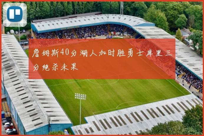 詹姆斯40分湖人加时胜勇士库里三分绝杀未果