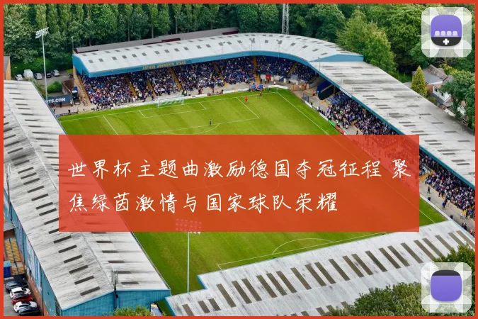 世界杯主题曲激励德国夺冠征程 聚焦绿茵激情与国家球队荣耀