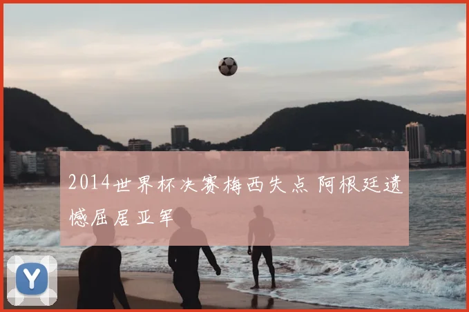 2014世界杯决赛梅西失点 阿根廷遗憾屈居亚军
