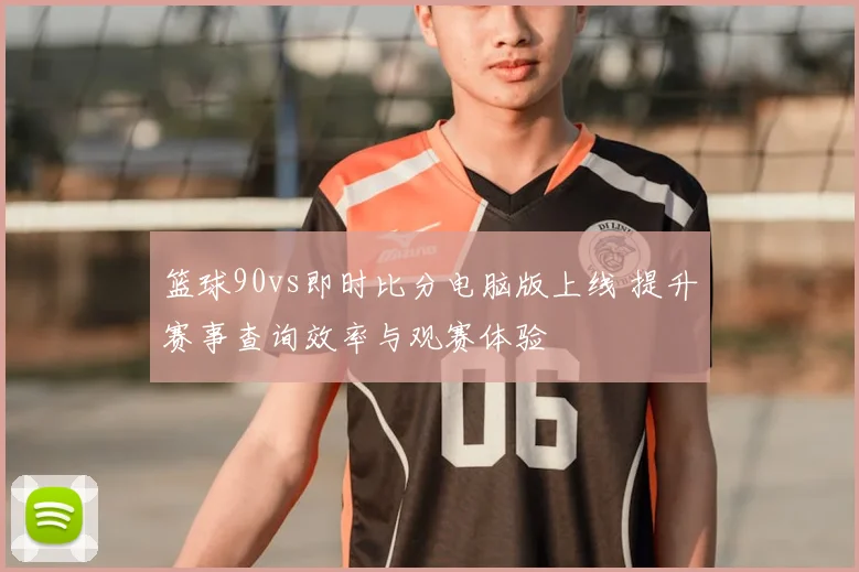 篮球90vs即时比分电脑版上线 提升赛事查询效率与观赛体验