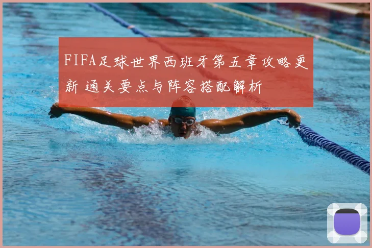 FIFA足球世界西班牙第五章攻略更新 通关要点与阵容搭配解析