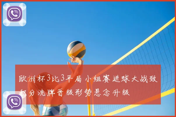 欧洲杯3比3平局小组赛进球大战致积分洗牌晋级形势悬念升级