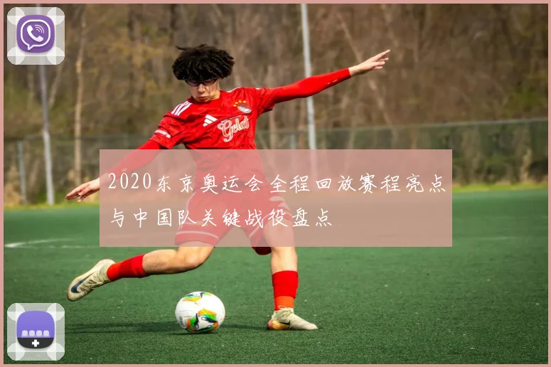 2020东京奥运会全程回放赛程亮点与中国队关键战役盘点